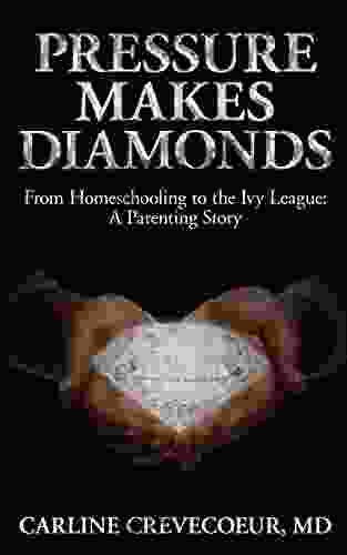Pressure Makes Diamonds: From Homeschooling To The Ivy League A Parenting Story